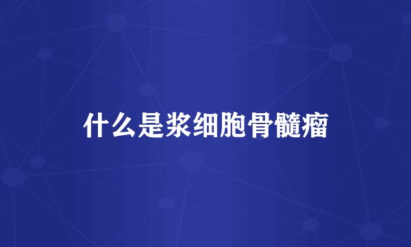 什么是浆细胞骨髓瘤