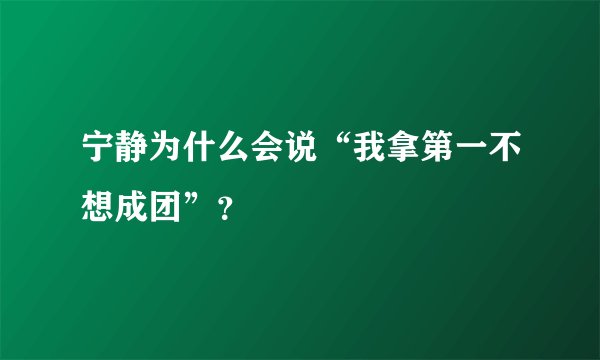 宁静为什么会说“我拿第一不想成团”?