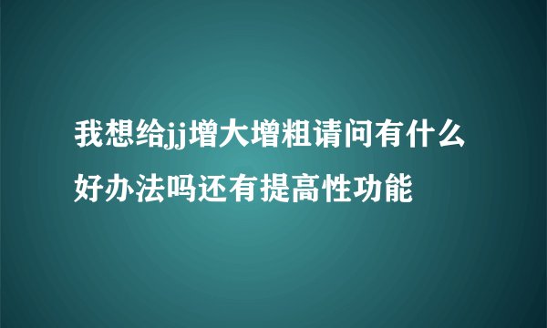 我想给jj增大增粗请问有什么好办法吗还有提高性功能