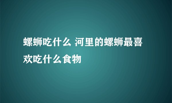 螺蛳吃什么 河里的螺蛳最喜欢吃什么食物