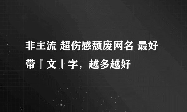 非主流 超伤感颓废网名 最好带『文』字，越多越好