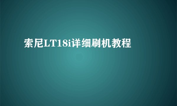 索尼LT18i详细刷机教程
