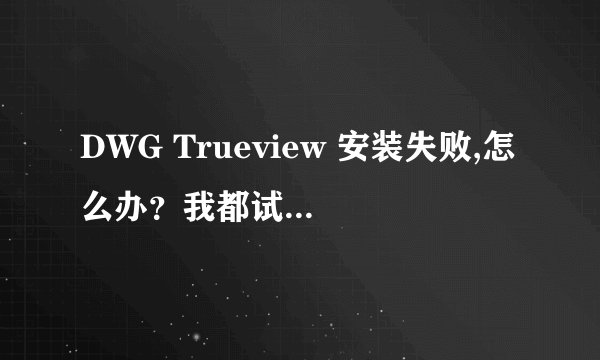 DWG Trueview 安装失败,怎么办？我都试了2015和2016
