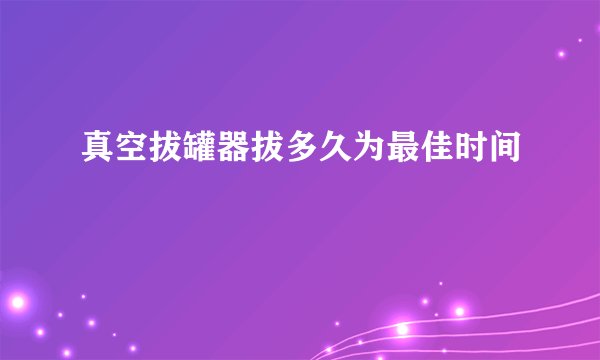 真空拔罐器拔多久为最佳时间