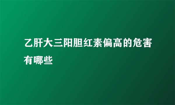 乙肝大三阳胆红素偏高的危害有哪些