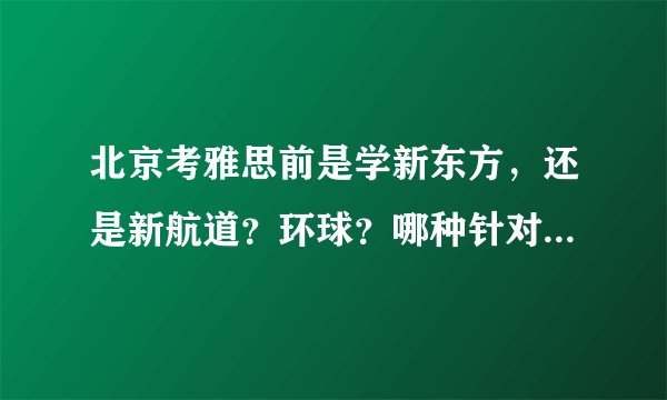 北京考雅思前是学新东方，还是新航道？环球？哪种针对雅思好一点？