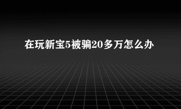 在玩新宝5被骗20多万怎么办