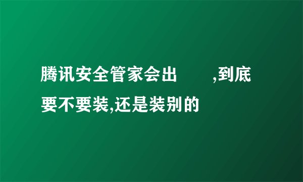 腾讯安全管家会出問題,到底要不要装,还是装别的