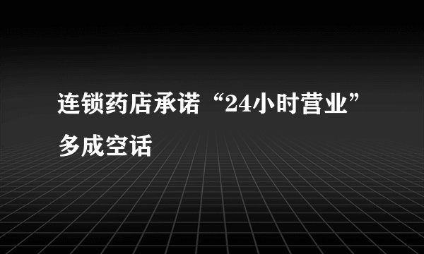 连锁药店承诺“24小时营业”多成空话