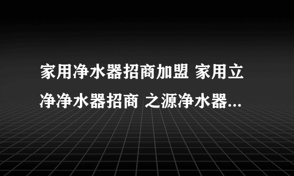 家用净水器招商加盟 家用立净净水器招商 之源净水器招商会，怎么样？有什么不一样？