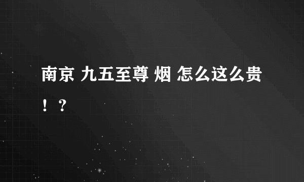 南京 九五至尊 烟 怎么这么贵！？