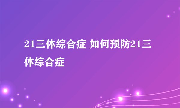 21三体综合症 如何预防21三体综合症