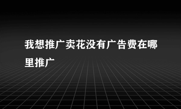 我想推广卖花没有广告费在哪里推广