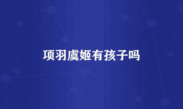 项羽虞姬有孩子吗