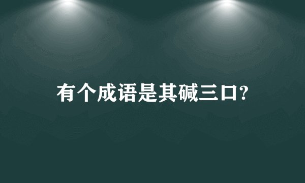 有个成语是其碱三口?