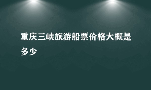 重庆三峡旅游船票价格大概是多少