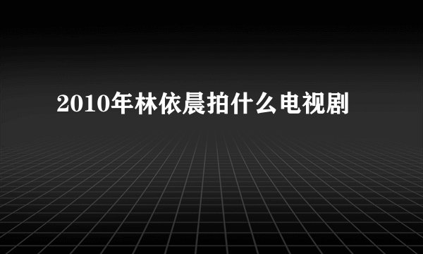 2010年林依晨拍什么电视剧
