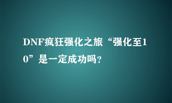 DNF疯狂强化之旅“强化至10”是一定成功吗?