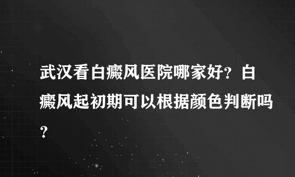 武汉看白癜风医院哪家好？白癜风起初期可以根据颜色判断吗？