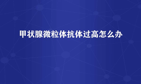 甲状腺微粒体抗体过高怎么办