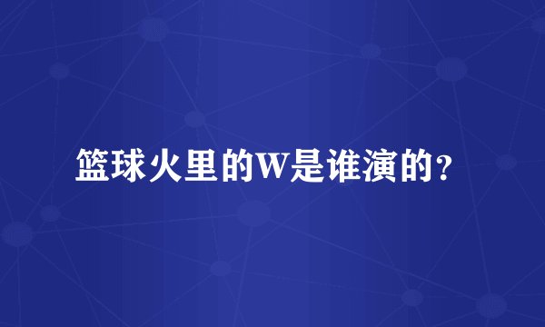篮球火里的W是谁演的？