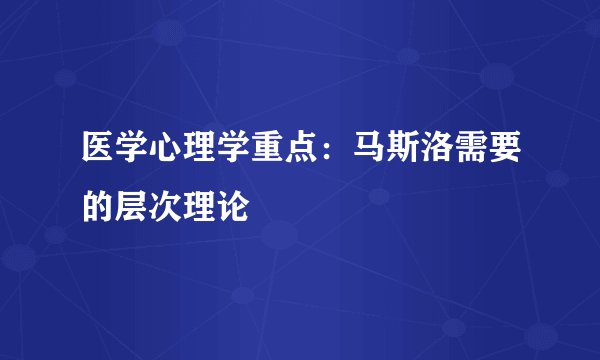 医学心理学重点：马斯洛需要的层次理论