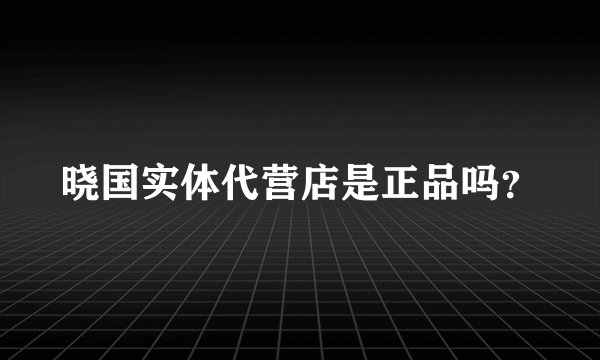 晓国实体代营店是正品吗？