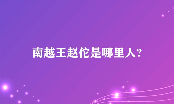 南越王赵佗是哪里人?