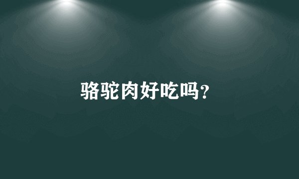 骆驼肉好吃吗？