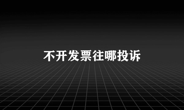 不开发票往哪投诉