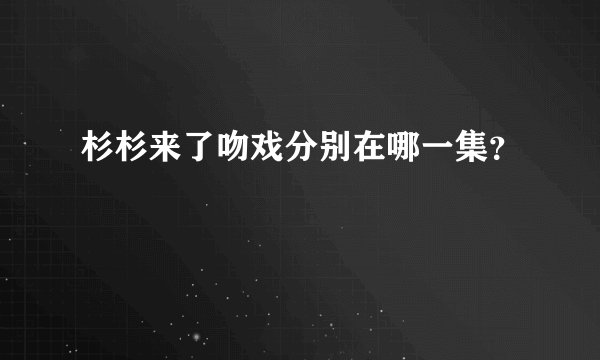 杉杉来了吻戏分别在哪一集？