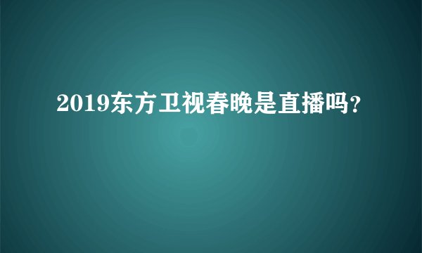 2019东方卫视春晚是直播吗？