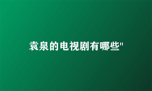 袁泉的电视剧有哪些
