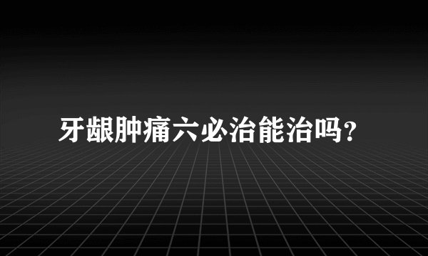 牙龈肿痛六必治能治吗？