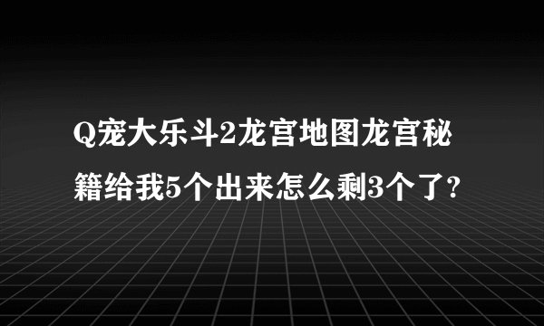 Q宠大乐斗2龙宫地图龙宫秘籍给我5个出来怎么剩3个了?