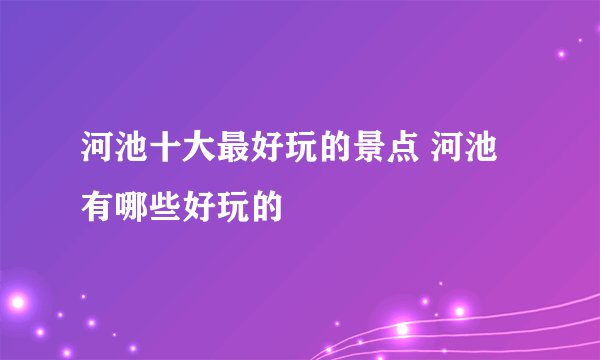 河池十大最好玩的景点 河池有哪些好玩的