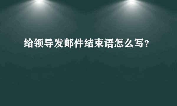 给领导发邮件结束语怎么写？