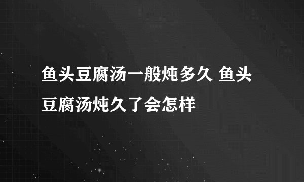 鱼头豆腐汤一般炖多久 鱼头豆腐汤炖久了会怎样