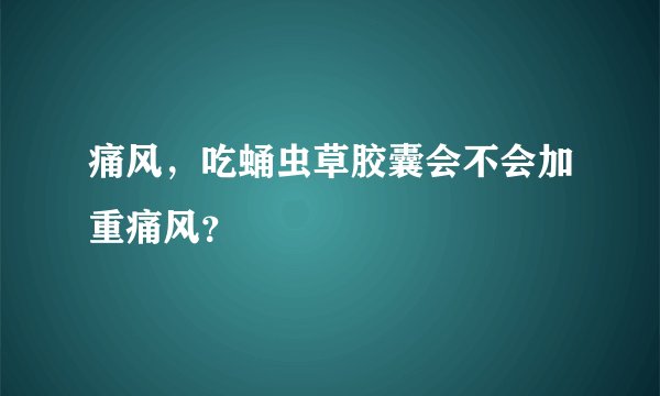 痛风，吃蛹虫草胶囊会不会加重痛风？