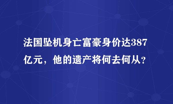 法国坠机身亡富豪身价达387亿元,他的遗产将何去何从?