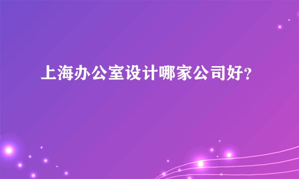 上海办公室设计哪家公司好?