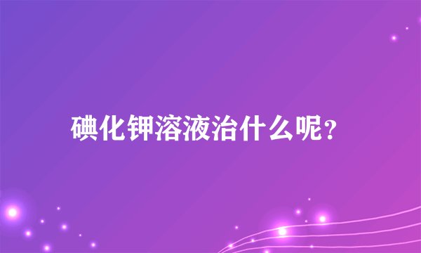 碘化钾溶液治什么呢？