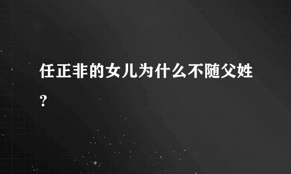 任正非的女儿为什么不随父姓？