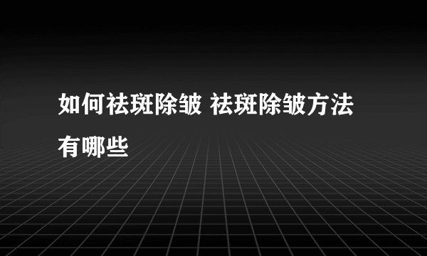 如何祛斑除皱 祛斑除皱方法有哪些