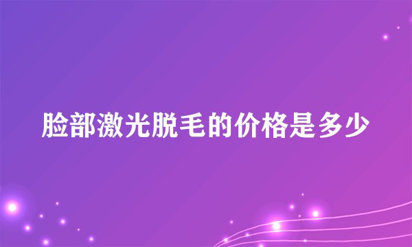 脸部激光脱毛的价格是多少