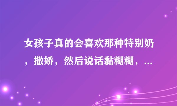 女孩子真的会喜欢那种特别奶，撒娇，然后说话黏糊糊，哼哼唧唧的男孩子嘛？