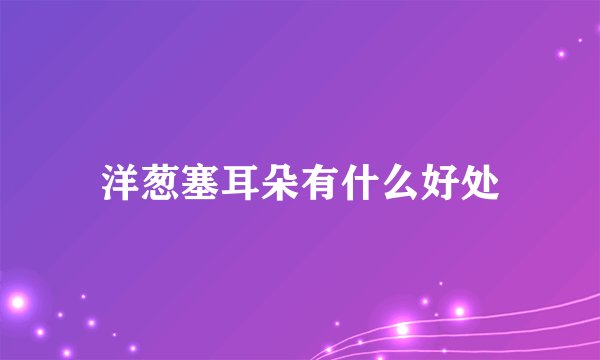 洋葱塞耳朵有什么好处