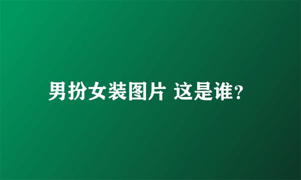 男扮女装图片 这是谁？