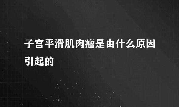 子宫平滑肌肉瘤是由什么原因引起的