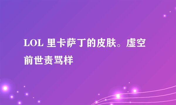 LOL 里卡萨丁的皮肤。虚空前世责骂样
